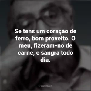 Se tens um coração de ferro, bom proveito. O meu, fizeram-no de carne, e sangra todo dia. José Saramago