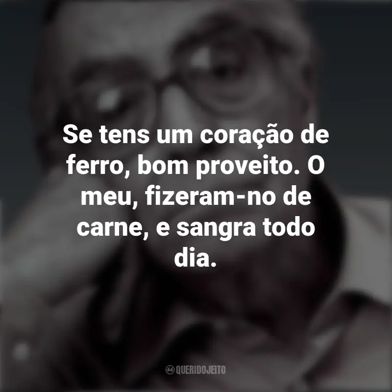 José Saramago Frases: Se tens um coração de ferro, bom proveito. O meu, fizeram-no de carne, e sangra todo dia.