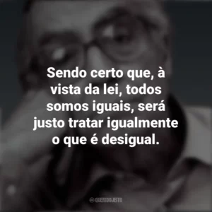 Sendo certo que, à vista da lei, todos somos iguais, será justo tratar igualmente o que é desigual. José Saramago