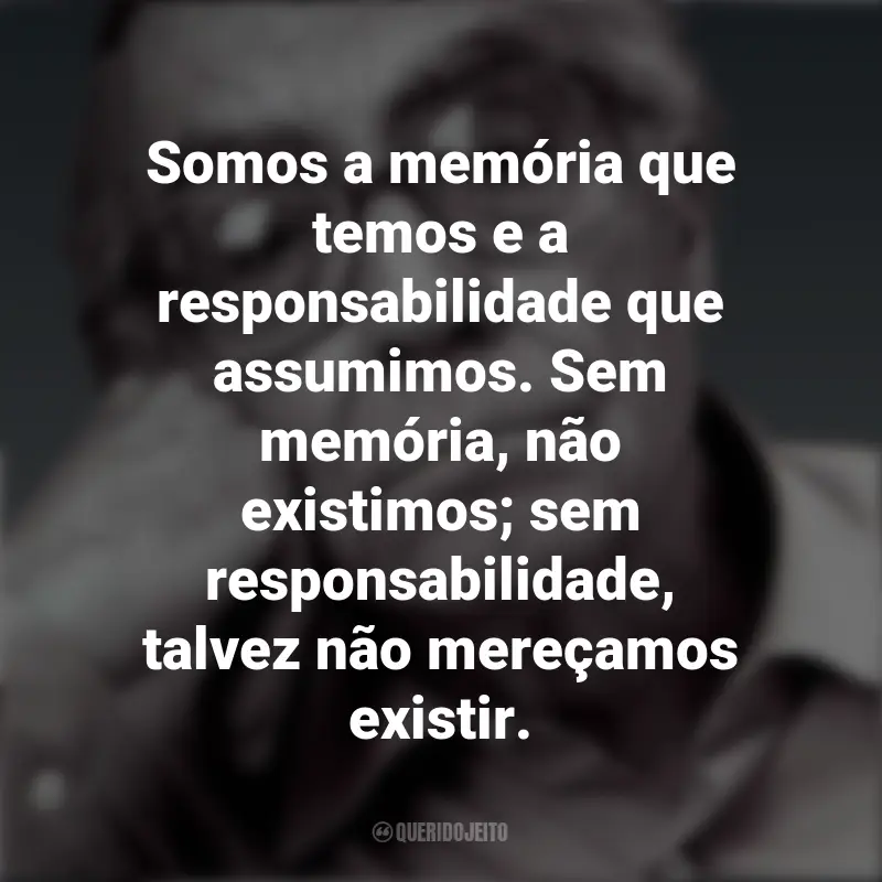 Mensagens José Saramago: Somos a memória que temos e a responsabilidade que assumimos. Sem memória, não existimos; sem responsabilidade, talvez não mereçamos existir.