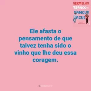 Ele afasta o pensamento de que talvez tenha sido o vinho que lhe deu essa coragem. Vermelho, Branco e Sangue Azul (Livro)