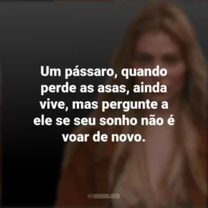 Um pássaro, quando perde as asas, ainda vive, mas pergunte a ele se seu sonho não é voar de novo. Luísa Sonza