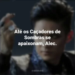 Até os Caçadores de Sombras se apaixonam, Alec. Magnus Bane (Shadowhunters)