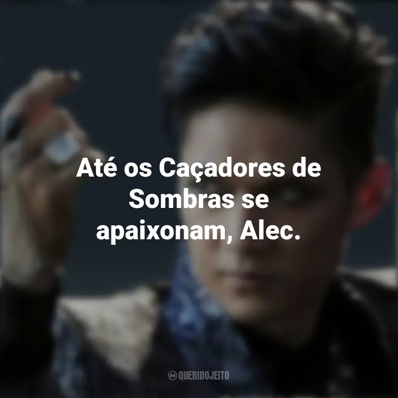 Magnus Bane Frases: Até os Caçadores de Sombras se apaixonam, Alec.