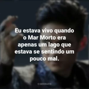 Eu estava vivo quando o Mar Morto era apenas um lago que estava se sentindo um pouco mal. Magnus Bane (Shadowhunters)