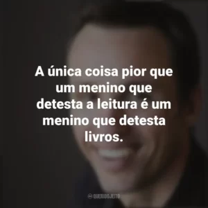 A única coisa pior que um menino que detesta a leitura é um menino que detesta livros. Markus Zusak