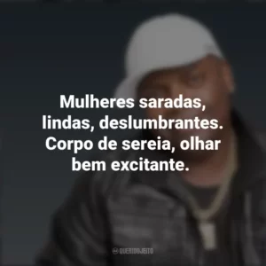 Mulheres saradas, lindas, deslumbrantes. Corpo de sereia, olhar bem excitante. MC Marcinho