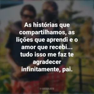 As histórias que compartilhamos, as lições que aprendi e o amor que recebi… tudo isso me faz te agradecer infinitamente, pai. Mensagens Dia dos Pais