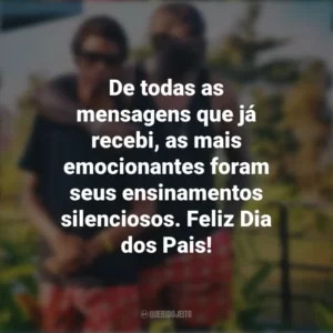 De todas as mensagens que já recebi, as mais emocionantes foram seus ensinamentos silenciosos. Feliz Dia dos Pais! Mensagens Dia dos Pais