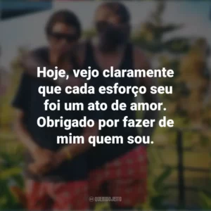 Hoje, vejo claramente que cada esforço seu foi um ato de amor. Obrigado por fazer de mim quem sou. Mensagens Dia dos Pais
