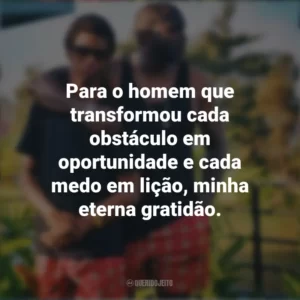 Para o homem que transformou cada obstáculo em oportunidade e cada medo em lição, minha eterna gratidão. Mensagens Dia dos Pais