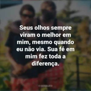 Seus olhos sempre viram o melhor em mim, mesmo quando eu não via. Sua fé em mim fez toda a diferença. Mensagens Dia dos Pais