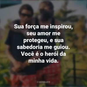 Sua força me inspirou, seu amor me protegeu, e sua sabedoria me guiou. Você é o herói da minha vida. Mensagens Dia dos Pais