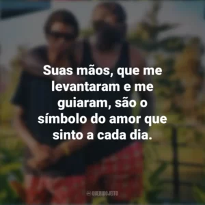 Suas mãos, que me levantaram e me guiaram, são o símbolo do amor que sinto a cada dia. Mensagens Dia dos Pais