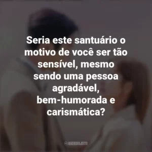 Seria este santuário o motivo de você ser tão sensível, mesmo sendo uma pessoa agradável, bem-humorada e carismática? Nosso Destino (Série)