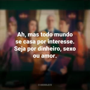 Ah, mas todo mundo se casa por interesse. Seja por dinheiro, sexo ou amor. Novela (Série)