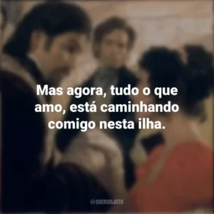 Mas agora, tudo o que amo, está caminhando comigo nesta ilha. O Conde de Monte Cristo (Filme)