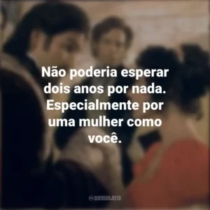 Não poderia esperar dois anos por nada. Especialmente por uma mulher como você. O Conde de Monte Cristo (Filme)