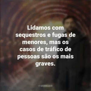 Lidamos com sequestros e fugas de menores, mas os casos de tráfico de pessoas são os mais graves. O Jardim de Bronze (Série)