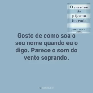 Gosto de como soa o seu nome quando eu o digo. Parece o som do vento soprando. O Menino do Pijama Listrado (Livro)