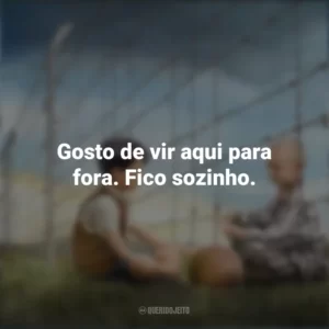 Gosto de vir aqui para fora. Fico sozinho. O Menino do Pijama Listrado (Filme)