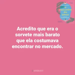 Acredito que era o sorvete mais barato que ela costumava encontrar no mercado. O Rascunho do Amor (Livro)