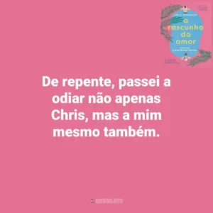 De repente, passei a odiar não apenas Chris, mas a mim mesmo também. O Rascunho do Amor (Livro)