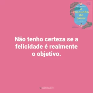 Não tenho certeza se a felicidade é realmente o objetivo. O Rascunho do Amor (Livro)