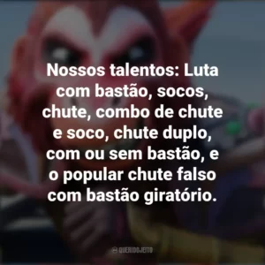 Nossos talentos: Luta com bastão, socos, chute, combo de chute e soco, chute duplo, com ou sem bastão, e o popular chute falso com bastão giratório. O Rei Macaco (Filme)