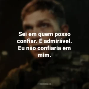 Sei em quem posso confiar. É admirável. Eu não confiaria em mim. Operação: Arma Secreta (Filme)