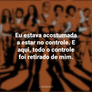 Eu estava acostumada a estar no controle. E aqui, todo o controle foi retirado de mim. Orange Is The New Black (Série)