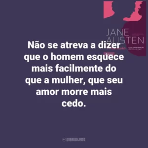 Não se atreva a dizer que o homem esquece mais facilmente do que a mulher, que seu amor morre mais cedo. Persuasão (Livro)