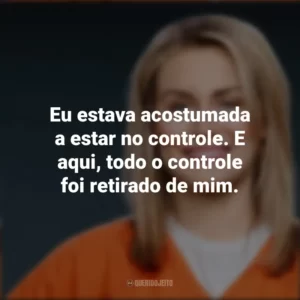Eu estava acostumada a estar no controle. E aqui, todo o controle foi retirado de mim. Piper Chapman