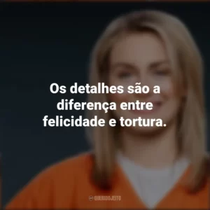 Os detalhes são a diferença entre felicidade e tortura. Piper Chapman