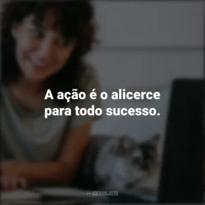 A ação é o alicerce para todo sucesso. – Pablo Picasso. Frases Positivas