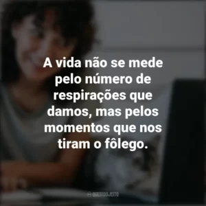 A vida não se mede pelo número de respirações que damos, mas pelos momentos que nos tiram o fôlego. – Maya Angelou. Frases Positivas
