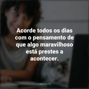Acorde todos os dias com o pensamento de que algo maravilhoso está prestes a acontecer. Frases Positivas