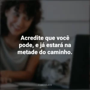 Acredite que você pode, e já estará na metade do caminho. – Theodore Roosevelt. Frases Positivas