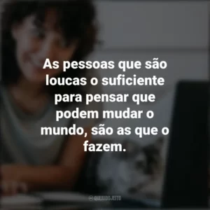 As pessoas que são loucas o suficiente para pensar que podem mudar o mundo, são as que o fazem. – Rob Siltanen. Frases Positivas