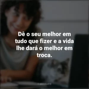 Dê o seu melhor em tudo que fizer e a vida lhe dará o melhor em troca. Frases Positivas