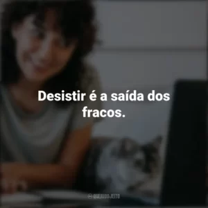 Desistir é a saída dos fracos. Frases Positivas