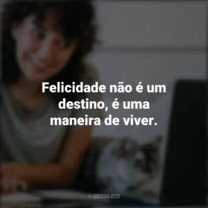 Felicidade não é um destino, é uma maneira de viver. Frases Positivas