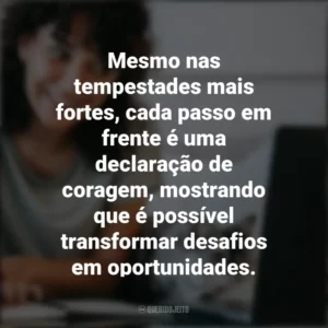 Mesmo nas tempestades mais fortes, cada passo em frente é uma declaração de coragem, mostrando que é possível transformar desafios em oportunidades. Frases Positivas