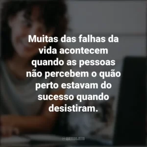 Muitas das falhas da vida acontecem quando as pessoas não percebem o quão perto estavam do sucesso quando desistiram. – Thomas Edison. Frases Positivas