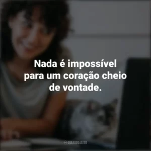 Nada é impossível para um coração cheio de vontade. Frases Positivas