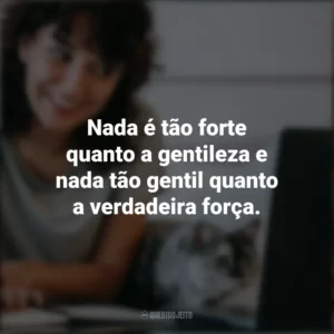 Nada é tão forte quanto a gentileza e nada tão gentil quanto a verdadeira força. – Ralph Sockman. Frases Positivas