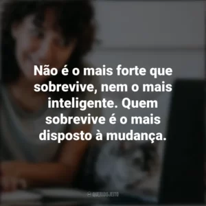 Não é o mais forte que sobrevive, nem o mais inteligente. Quem sobrevive é o mais disposto à mudança. – Charles Darwin. Frases Positivas