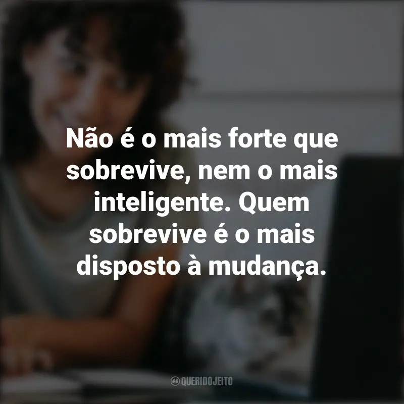 Frases Inspiradoras: Não é o mais forte que sobrevive, nem o mais inteligente. Quem sobrevive é o mais disposto à mudança. - Charles Darwin.