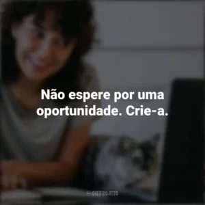 Não espere por uma oportunidade. Crie-a. Frases Positivas