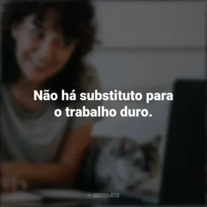 Não há substituto para o trabalho duro. – Thomas Edison. Frases Positivas